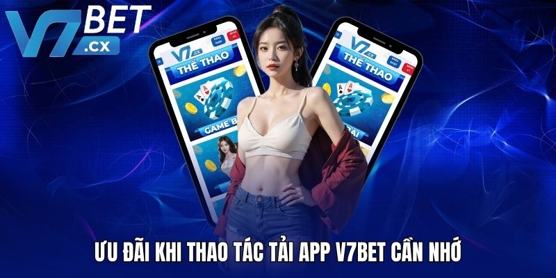 Ưu đãi khi thao tác tải app V7BET cần nhớ