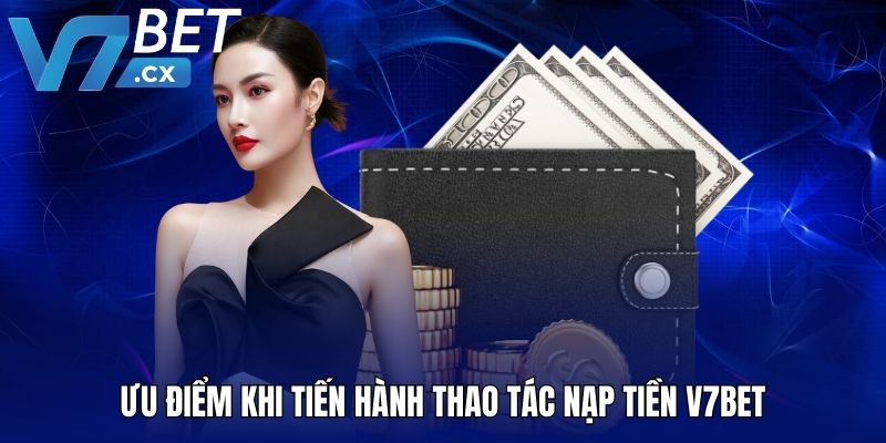 Ưu điểm khi tiến hành thao tác nạp tiền V7BET
